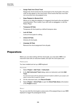 Page 526Chord Pads
Preparations
526
•Assign Pads from Chord Track
Assigns the chord events from the chord track to the chord pads in the same 
order as they appear on the chord track. Chord events that have more than 
one occurrence are only assigned once.
•Snap Playback to Musical Grid
Allows you to delay the playback of a triggered chord pad to the next defined 
musical position. This is useful, if you work with an arpeggiator or with the 
Pattern Player.
•Transpose All Pads
Transposes all chord pads by a...