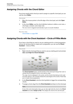 Page 529Chord Pads
Assigning Chords to Chord Pads
529
Assigning Chords with the Chord Editor
If you know exactly which chord you want to assign to a specific chord pad, you can 
use the chord Editor.
PROCEDURE
1. Move the mouse pointer to the left edge of the chord pad, and click Open 
Editor.
2. In the chord Editor, use the chord definition buttons to define a root note, a 
chord type, a tension, and a bass note.
The new chord is triggered automatically to give an acoustic feedback.
RELATED LINKS
Chord Editor...