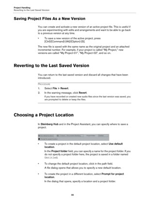 Page 55Project Handling
Reverting to the Last Saved Version
55
Saving Project Files As a New Version
You can create and activate a new version of an active project file. This is useful if 
you are experimenting with edits and arrangements and want to be able to go back 
to a previous version at any time.
• To save a new version of the active project, press 
[Ctrl]/[Command]-[Alt]/[Option]-[S].
The new file is saved with the same name as the original project and an attached 
incremental number. For example, if...