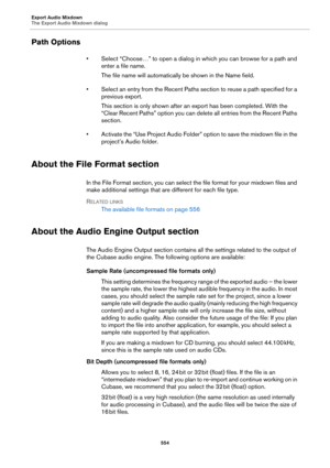 Page 554Export Audio Mixdown
The Export Audio Mixdown dialog
554
Path Options
• Select “Choose…” to open a dialog in which you can browse for a path and 
enter a file name.
The file name will automatically be shown in the Name field.
• Select an entry from the Recent Paths section to reuse a path specified for a 
previous export.
This section is only shown after an export has been completed. With the 
“Clear Recent Paths” option you can delete all entries from the Recent Paths 
section.
• Activate the “Use...
