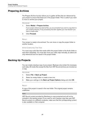 Page 57Project Handling
Creating Self-Contained Projects
57
Preparing Archives
The Prepare Archive function allows you to gather all files that are referenced by 
your project to ensure that these are in the project folder. This is useful if you want 
to move or archive your project.
PROCEDURE
1. Select Media > Prepare Archive.
If your project references external files, you are prompted if you want to copy them to 
your working directory. If any processing has been applied, you must decide if you 
want to...