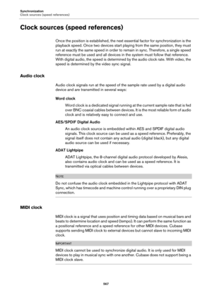 Page 567Synchronization
Clock sources (speed references)
567
Clock sources (speed references)
Once the position is established, the next essential factor for synchronization is the 
playback speed. Once two devices start playing from the same position, they must 
run at exactly the same speed in order to remain in sync. Therefore, a single speed 
reference must be used and all devices in the system must follow that reference. 
With digital audio, the speed is determined by the audio clock rate. With video, the...