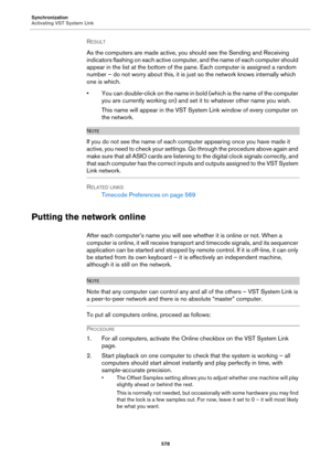 Page 578Synchronization
Activating VST System Link
578
RESULT 
As the computers are made active, you should see the Sending and Receiving 
indicators flashing on each active computer, and the name of each computer should 
appear in the list at the bottom of the pane. Each computer is assigned a random 
number – do not worry about this, it is just so the network knows internally which 
one is which.
• You can double-click on the name in bold (which is the name of the computer 
you are currently working on) and...