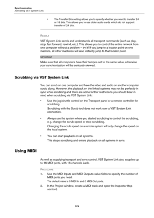 Page 579Synchronization
Activating VST System Link
579
• The Transfer Bits setting allows you to specify whether you want to transfer 24 
or 16 bits. This allows you to use older audio cards which do not support 
transfer of 24 bits.
RESULT 
VST System Link sends and understands all transport commands (such as play, 
stop, fast forward, rewind, etc.). This allows you to control the entire network from 
one computer without a problem – try it! If you jump to a locator point on one 
machine, all other machines...