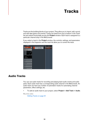 Page 5959
Tracks
Tracks are the building blocks of your project. They allow you to import, add, record, 
and edit data (parts and events). Tracks are listed from top to bottom in the Track 
list and extend horizontally across the Project window. Each track is assigned to a 
particular channel strip in the MixConsole.
If you select a track in the Project window, the controls, settings, and parameters 
displayed in the Inspector and the track list allow you to control the track.
Audio Tracks
You can use audio...