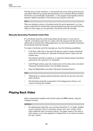 Page 591Video
Playing Back Video
591
that they are in a lower resolution, i. e. the pictures are not as clear as when they are 
calculated. When the processes that rely heavily on the computer CPU are finished, 
the frames are automatically recalculated, i. e. the program automatically switches 
between realtime calculation of the pictures and using the cache file.
NOTE
There are situations where no thumbnail cache file can be generated, e. g. if you 
import a video file from a folder that is write-protected. If...