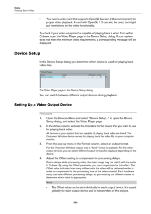 Page 592Video
Playing Back Video
592
• You need a video card that supports OpenGL (version 2.0 recommended) for 
proper video playback. A card with OpenGL 1.2 can also be used, but might 
put restrictions on the video functionality.
To check if your video equipment is capable of playing back a video from within 
Cubase, open the Video Player page in the Device Setup dialog. If your system 
does not meet the minimum video requirements, a corresponding message will be 
displayed.
Device Setup
In the Device Setup...