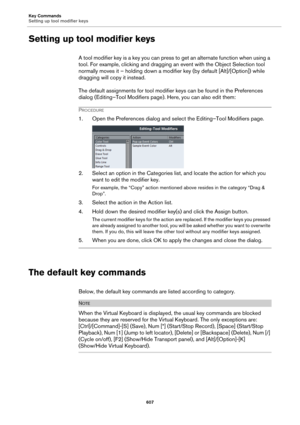 Page 607Key Commands
Setting up tool modifier keys
607
Setting up tool modifier keys
A tool modifier key is a key you can press to get an alternate function when using a 
tool. For example, clicking and dragging an event with the Object Selection tool 
normally moves it – holding down a modifier key (by default [Alt]/[Option]) while 
dragging will copy it instead.
The default assignments for tool modifier keys can be found in the Preferences 
dialog (Editing–Tool Modifiers page). Here, you can also edit them:...