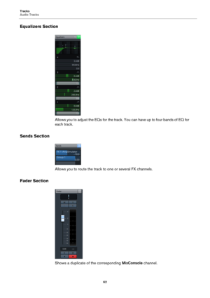 Page 62Tracks
Audio Tracks
62
Equalizers Section
Allows you to adjust the EQs for the track. You can have up to four bands of EQ for 
each track.
Sends Section
Allows you to route the track to one or several FX channels.
Fader Section
Shows a duplicate of the corresponding MixConsole channel. 