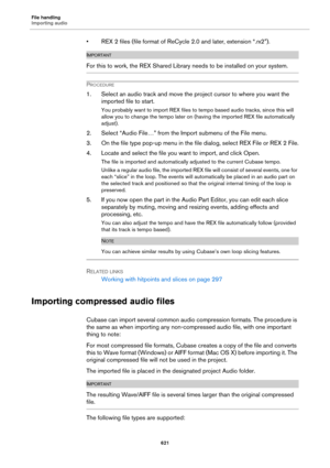 Page 621File handling
Importing audio
621
• REX 2 files (file format of ReCycle 2.0 and later, extension “.rx2”).
IMPORTANTIMPORTANTIMPORTANTIMPORTANT
For this to work, the REX Shared Library needs to be installed on your system.
PROCEDURE
1. Select an audio track and move the project cursor to where you want the 
imported file to start.
You probably want to import REX files to tempo based audio tracks, since this will 
allow you to change the tempo later on (having the imported REX file automatically 
adjust)....