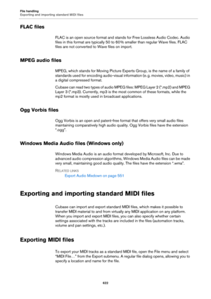 Page 622File handling
Exporting and importing standard MIDI files
622
FLAC files
FLAC is an open source format and stands for Free Lossless Audio Codec. Audio 
files in this format are typically 50 to 60
 % smaller than regular Wave files. FLAC 
files are not converted to Wave files on import.
MPEG audio files
MPEG, which stands for Moving Picture Experts Group, is the name of a family of 
standards used for encoding audio-visual information (e.
 g. movies, video, music) in 
a digital compressed format.
Cubase...