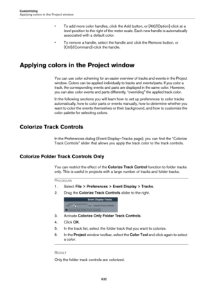 Page 632Customizing
Applying colors in the Project window
632
• To add more color handles, click the Add button, or [Alt]/[Option]-click at a 
level position to the right of the meter scale. Each new handle is automatically 
associated with a default color.
• To remove a handle, select the handle and click the Remove button, or 
[Ctrl]/[Command]-click the handle.
Applying colors in the Project window
You can use color scheming for an easier overview of tracks and events in the Project 
window. Colors can be...