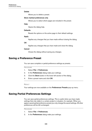Page 646Preferences
Preferences Dialog
646
Delete
Allows you to delete a preset.
Store marked preferences only
Allows you to select which pages are included in the preset.
Help
Opens the dialog help.
Defaults
Resets the options on the active page to their default settings.
Apply
Applies any changes that you have made without closing the dialog.
OK
Applies any changes that you have made and close the dialog.
Cancel
Closes the dialog without saving any changes.
Saving a Preference Preset
You can save complete or...
