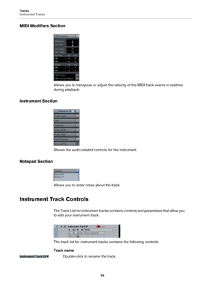 Page 66Tracks
Instrument Tracks
66
MIDI Modifiers Section
Allows you to transpose or adjust the velocity of the MIDI track events in realtime 
during playback.
Instrument Section
Shows the audio-related controls for the instrument.
Notepad Section
Allows you to enter notes about the track.
Instrument Track Controls
The Track List for instrument tracks contains controls and parameters that allow you 
to edit your instrument track.
The track list for instrument tracks contains the following controls:
Track name...