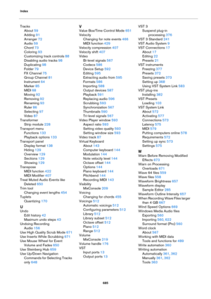 Page 685Index
685
Tracks
About 59
Adding 91
Arranger 72
Audio 59
Chord 73
Coloring 93
Customizing track controls 88
Disabling audio tracks 98
Duplicating 98
Folder 79
FX Channel 75
Group Channel 81
Instrument 64
Marker 85
MIDI 68
Moving 92
Removing 92
Renaming 93
Ruler 86
Selecting 97
Video 87
Transformer
Strip module 228
Transport menu
Functions 133
Playback options 133
Transport panel
Display format 138
Hiding 129
Overview 129
Sections 129
Showing 129
Transpose
MIDI function 422
MIDI Modifier 407
Treat Muted...