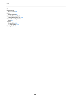 Page 686Index
686
Z
Zero crossings
Snap function 282
Zoom
Project window 35
Zoom Tool Standard Mode - 
Horizontal Zooming Only
 655
Zoom while Locating in Time 
Scale
 669
Zooming
Sample Editor 286
To cycle markers 197
Zooming tracks 96 