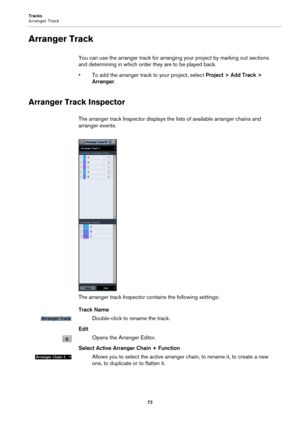 Page 72Tracks
Arranger Track
72
Arranger Track
You can use the arranger track for arranging your project by marking out sections 
and determining in which order they are to be played back.
• To add the arranger track to your project, select Project > Add Track > 
Arranger.
Arranger Track Inspector
The arranger track Inspector displays the lists of available arranger chains and 
arranger events.
The arranger track Inspector contains the following settings:
Track Name
Double-click to rename the track.
Edit
Opens...