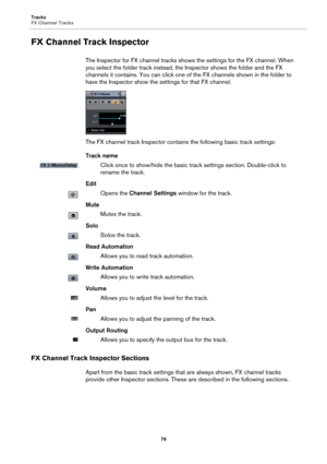 Page 76Tracks
FX Channel Tracks
76
FX Channel Track Inspector
The Inspector for FX channel tracks shows the settings for the FX channel. When 
you select the folder track instead, the Inspector shows the folder and the FX 
channels it contains. You can click one of the FX channels shown in the folder to 
have the Inspector show the settings for that FX channel.
The FX channel track Inspector contains the following basic track settings:
Track name
Click once to show/hide the basic track settings section....