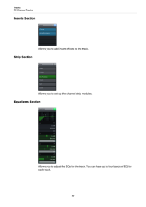 Page 77Tracks
FX Channel Tracks
77
Inserts Section
Allows you to add insert effects to the track.
Strip Section
Allows you to set up the channel strip modules.
Equalizers Section
Allows you to adjust the EQs for the track. You can have up to four bands of EQ for 
each track. 