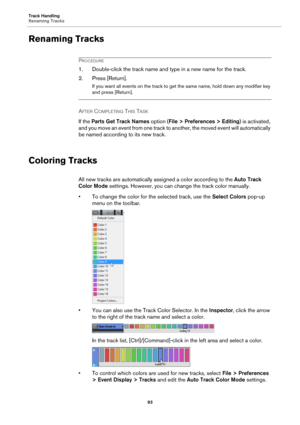 Page 93Track Handling
Renaming Tracks
93
Renaming Tracks
PROCEDURE
1. Double-click the track name and type in a new name for the track.
2. Press [Return].
If you want all events on the track to get the same name, hold down any modifier key 
and press [Return].
AFTER COMPLETING THIS TASK 
If the Parts Get Track Names option (File > Preferences > Editing) is activated, 
and you move an event from one track to another, the moved event will automatically 
be named according to its new track.
Coloring Tracks
All new...