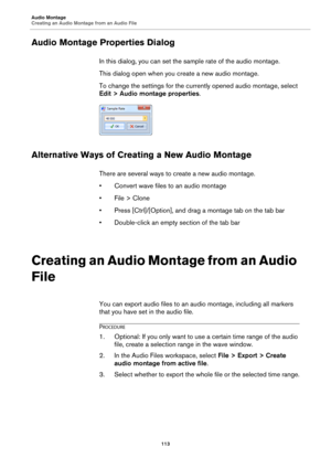 Page 113Audio Montage
Creating an Audio Montage from an Audio File
113
Audio Montage Properties Dialog
In this dialog, you can set the sample rate of the audio montage.
This dialog open when you create a new audio montage.
To change the settings for the currently opened audio montage, select 
Edit > Audio montage properties.
Alternative Ways of Creating a New Audio Montage
There are several ways to create a new audio montage.
•Convert wave files to an audio montage
• File > Clone
• Press [Ctrl]/[Option], and...