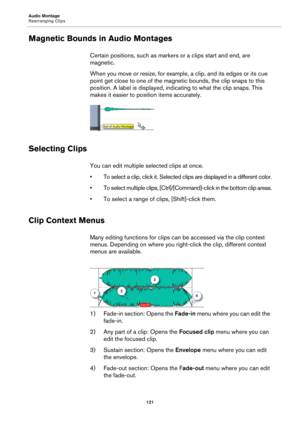 Page 121Audio Montage
Rearranging Clips
121
Magnetic Bounds in Audio Montages
Certain positions, such as markers or a clips start and end, are 
magnetic.
When you move or resize, for example, a clip, and its edges or its cue 
point get close to one of the magnetic bounds, the clip snaps to this 
position. A label is displayed, indicating to what the clip snaps. This 
makes it easier to position items accurately.
Selecting Clips
You can edit multiple selected clips at once.
•To select a clip, click it. Selected...
