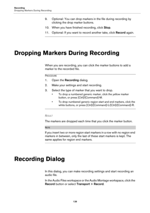 Page 139Recording
Dropping Markers During Recording
139
9. Optional: You can drop markers in the file during recording by 
clicking the drop marker buttons.
10. When you have finished recording, click Stop.
11. Optional: If you want to record another take, click Record again.
Dropping Markers During Recording
When you are recording, you can click the marker buttons to add a 
marker to the recorded file.
PROCEDURE
1.Open the Recording dialog.
2. Make your settings and start recording.
3. Select the type of marker...