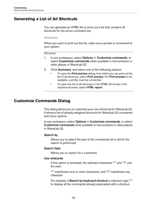 Page 191Customizing
About Customizing Shortcuts
191
Generating a List of All Shortcuts
You can generate an HTML file or print out a list that contains all 
shortcuts for the active command set.
PREREQUISITE 
When you want to print out the list, make sure a printer is connected to 
your system.
PROCEDURE
1. In any workspace, select Options > Customize commands, or 
select Customize commands when available in tool windows or 
other places in WaveLab LE.
2. Click Summary, and select one of the following options:
•...