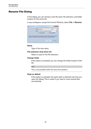 Page 57File Operations
File Renaming
57
Rename File Dialog
In this dialog, you can choose a new file name, file extension, and folder 
location for the active file.
In any workspace, except the Control Window, select File > Rename.
Name
Type in the new name.
File extension drop-down list
Select a case for the file extension.
Change folder
If this option is activated, you can change the folder location of the 
file.
NOTE
This is only possible within the same drive partition.
Keep as default
If this option is...
