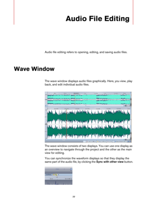 Page 77 77
Audio File Editing
Audio file editing refers to opening, editing, and saving audio files.
Wave Window
The wave window displays audio files graphically. Here, you view, play 
back, and edit individual audio files.
The wave window consists of two displays. You can use one display as 
an overview to navigate through the project and the other as the main 
view for editing.
You can synchronize the waveform displays so that they display the 
same part of the audio file, by clicking the Sync with other view...