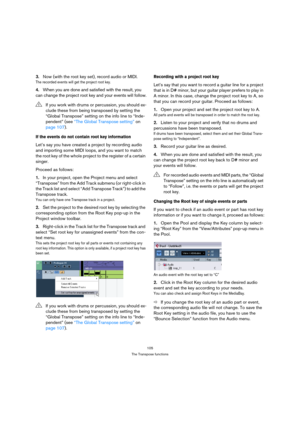Page 105105
The Transpose functions
3.Now (with the root key set), record audio or MIDI.
The recorded events will get the project root key.
4.When you are done and satisfied with the result, you 
can change the project root key and your events will follow.
If the events do not contain root key information
Let’s say you have created a project by recording audio 
and importing some MIDI loops, and you want to match 
the root key of the whole project to the register of a certain 
singer.
Proceed as follows:
1.In...