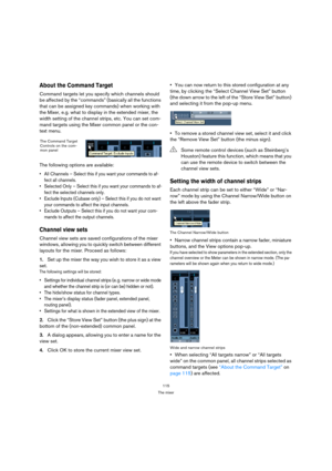 Page 115115
The mixer
About the Command Target
Command targets let you specify which channels should 
be affected by the “commands” (basically all the functions 
that can be assigned key commands) when working with 
the Mixer, e.g. what to display in the extended mixer, the 
width setting of the channel strips, etc. You can set com-
mand targets using the Mixer common panel or the con-
text menu.
The following options are available:
 All Channels – Select this if you want your commands to af-
fect all channels....
