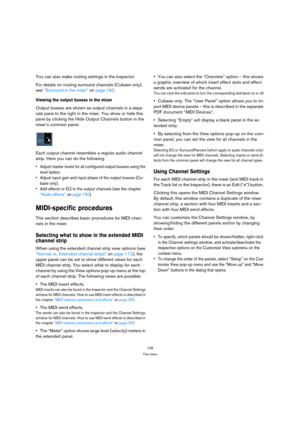 Page 128128
The mixer
You can also make routing settings in the Inspector.
For details on routing surround channels (Cubase only), 
see “Surround in the mixer” on page 182.
Viewing the output busses in the mixer
Output busses are shown as output channels in a sepa-
rate pane to the right in the mixer. You show or hide this 
pane by clicking the Hide Output Channels button in the 
mixer’s common panel.
Each output channel resembles a regular audio channel 
strip. Here you can do the following:
 Adjust master...