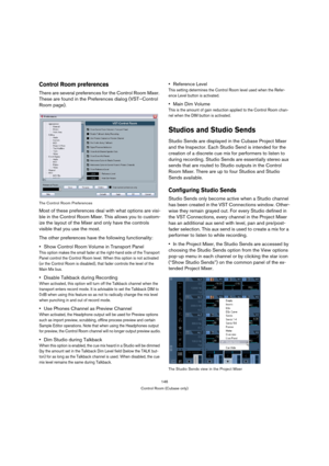 Page 146146
Control Room (Cubase only)
Control Room preferences
There are several preferences for the Control Room Mixer. 
These are found in the Preferences dialog (VST–Control 
Room page).
The Control Room Preferences
Most of these preferences deal with what options are visi-
ble in the Control Room Mixer. This allows you to custom-
ize the layout of the Mixer and only have the controls 
visible that you use the most.
The other preferences have the following functionality:
Show Control Room Volume in Transport...