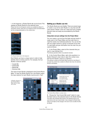 Page 147147
Control Room (Cubase only)
In the Inspector, a Studio Sends tab can be found. This 
displays all Studio Sends for the selected track.
Please note that not all Inspector sections are available by default. To 
show/hide a section, right-click on an Inspector section and select/dese-
lect the corresponding option on the context menu.
The Studio Sends tab in the Inspector
Each Studio can have a unique name in order to help 
identify what it is being used for. For example, the four 
Studios could be...