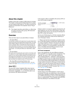 Page 151151
Audio effects
About this chapter
Cubase comes with a number of effect plug-ins included. 
This chapter contains general details about how to assign, 
use and organize effect plug-ins. The effects and their pa-
rameters are described in the separate manual “Plug-in 
Reference”.
Overview
There are three ways to use audio effects in Cubase:
As insert effects.
An insert effect is inserted into the signal chain of an audio channel, which 
means that the whole channel signal passes through the effect. This...
