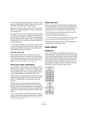 Page 152152
Audio effects
This is achieved by activating the option “Suspend VST3 
plug-in processing when no audio signals are received” in 
the Preferences dialog (VST–Plug-ins page).
When this is activated, VST 3 plug-ins will not consume 
CPU power on silent passages, i.e. when no audio data 
runs through them.
Be aware, however, that this can lead to a situation where 
you added more plug-ins on “transport stop” than the sys-
tem can handle on playback. Therefore, you should always 
find the passage with...