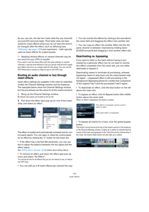 Page 153153
Audio effects
As you can see, the last two insert slots (for any channel) 
are post-EQ and post-fader. Post-fader slots are best 
suited for insert effects where you do not want the level to 
be changed after the effect, such as dithering (see 
“Dithering” on page 155) and maximizers – both typically 
used as insert effects for output busses.
ÖApplying several effects on several channels may be 
too much for your CPU to handle!
If you want to use the same effect with the same settings on several...