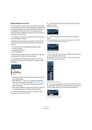 Page 159159
Audio effects
Making settings for the sends
The next step is to set up a send for an audio channel and 
route it to the FX channel. This can be done in the mixer (in 
the extended panel), in the Channel Settings window or in 
the Inspector for the audio track. The example below 
shows the Channel Settings window, but the procedure is 
similar for all the sections:
1.Click the “e” button for an audio channel to bring up its 
Channel Settings window.
By default, the send section is located to the left...
