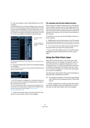 Page 161161
Audio effects
3.From the submenu, select “Send Routing” and “Con-
trol Strip”.
In the Send Routing section of the Channel Settings window, each send is 
shown as a small routing diagram showing a pre/post selector to the right 
and a pan fader (where applicable). In the Control Strip section, you can 
activate the option “Link Send Routing Panners to Channel Panner as De-
fault”. When this is activated, the send panners follow the pan for the chan-
nel. This item is also available in the Preferences...