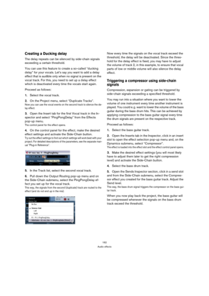 Page 162162
Audio effects
Creating a Ducking delay
The delay repeats can be silenced by side-chain signals 
exceeding a certain threshold.
You can use this feature to create a so-called “ducking 
delay” for your vocals. Let’s say you want to add a delay 
effect that is audible only when no signal is present on the 
vocal track. For this, you need to set up a delay effect 
which is deactivated every time the vocals start again.
Proceed as follows:
1.Select the vocal track. 
2.On the Project menu, select...