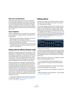 Page 163163
Audio effects
Side-chain and Modulation
Side-chain signals bypass the built-in LFO modulation 
and instead apply modulation according to the envelope 
of the side-chain signal. Since each channel will be ana-
lyzed and modulated separately, this allows for creating 
astonishing spatial stereo or surround modulation effects. 
Feel free to experiment with the functions to see what they 
have to offer!
About drag&drop
When you drag effects from one insert slot to another (on 
the same channel or between...