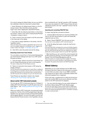 Page 178178
VST Instruments and Instrument tracks
You cannot change the default folder, but you can add fur-
ther subfolders inside the instrument’s preset folder.
Under Windows, the default preset folder is in the fol-
lowing location: Boot drive\Documents and Set-
tings\\Application data\VST3 Presets.
Under Mac OS, the default preset folder is in the follow-
ing location: /Users//Library/Audio/Presets/
/.
2.Enter a name for the new preset in the File name field 
in the lower part of the dialog.
If you wish to...