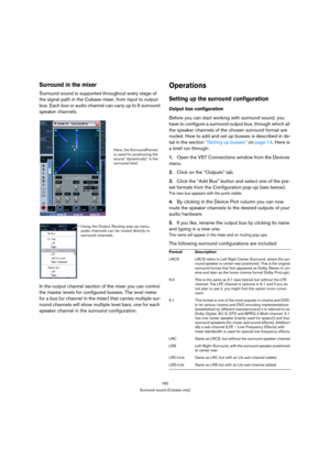 Page 182182
Surround sound (Cubase only)
Surround in the mixer
Surround sound is supported throughout every stage of 
the signal path in the Cubase mixer, from input to output 
bus. Each bus or audio channel can carry up to 6 surround 
speaker channels.
In the output channel section of the mixer you can control 
the master levels for configured busses. The level meter 
for a bus (or channel in the mixer) that carries multiple sur-
round channels will show multiple level bars, one for each 
speaker channel in the...