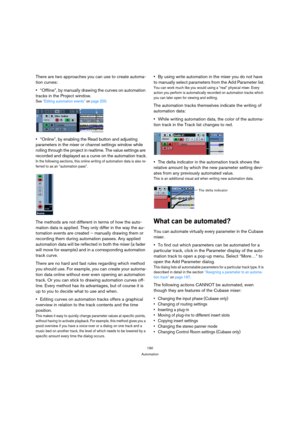 Page 190190
Automation
There are two approaches you can use to create automa-
tion curves:
“Offline”, by manually drawing the curves on automation 
tracks in the Project window.
See “Editing automation events” on page 200.
“Online”, by enabling the Read button and adjusting 
parameters in the mixer or channel settings window while 
rolling through the project in realtime. The value settings are 
recorded and displayed as a curve on the automation track.
In the following sections, this online writing of...