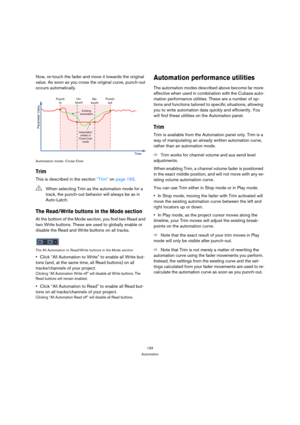 Page 193193
Automation
Now, re-touch the fader and move it towards the original 
value. As soon as you cross the original curve, punch-out 
occurs automatically.
Automation mode: Cross-Over
Trim
This is described in the section “Trim” on page 193.
The Read/Write buttons in the Mode section
At the bottom of the Mode section, you find two Read and 
two Write buttons. These are used to globally enable or 
disable the Read and Write buttons on all tracks.
The All Automation to Read/Write buttons in the Mode section...