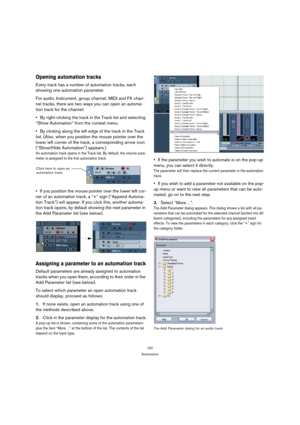 Page 197197
Automation
Opening automation tracks 
Every track has a number of automation tracks, each 
showing one automation parameter.
For audio, Instrument, group channel, MIDI and FX chan-
nel tracks, there are two ways you can open an automa-
tion track for the channel:
By right-clicking the track in the Track list and selecting 
“Show Automation” from the context menu.
By clicking along the left edge of the track in the Track 
list. (Also, when you position the mouse pointer over the 
lower left corner of...
