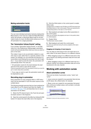 Page 199199
Automation
Muting automation tracks
You can mute individual automation tracks by clicking their 
Mute buttons in the Track list. Unlike the Read (R) button, 
which will activate or deactivate Read mode for all auto-
mation tracks of a track, the Mute button allows you to turn 
off automation for a single parameter.
The “Automation follows Events” setting
If you activate “Automation follows Events” on the Edit 
menu (or in the Preferences–Editing page), automation 
events will automatically follow...