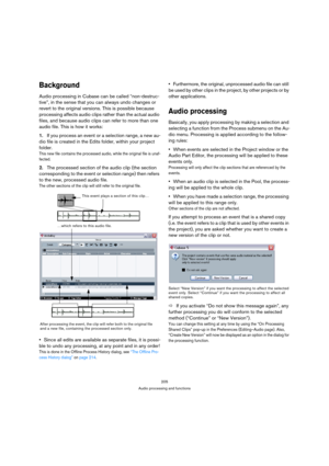 Page 205205
Audio processing and functions
Background
Audio processing in Cubase can be called “non-destruc-
tive”, in the sense that you can always undo changes or 
revert to the original versions. This is possible because 
processing affects audio clips rather than the actual audio 
files, and because audio clips can refer to more than one 
audio file. This is how it works:
1.If you process an event or a selection range, a new au-
dio file is created in the Edits folder, within your project 
folder. 
This new...