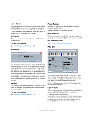 Page 208208
Audio processing and functions
Linked Channels
This is available for stereo audio only. When it is activated, 
the Noise Gate is opened for both channels as soon as 
one or both channels exceed the Threshold level. When 
Linked Channels is deactivated, the Noise Gate works in-
dependently for the left and right channel.
Dry/Wet mix
Allows you to specify a mix ratio between “dry” and pro-
cessed sound.
Pre- and Post-Crossfade
See “Pre/Post-Crossfade” on page 206.
Normalize
The Normalize function...